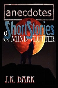 Anecdotes, Short Stories & Mind Clutter di J. K. Dark edito da Poor Boy Press
