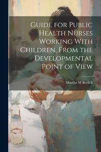 Guide for Public Health Nurses Working With Children, From the Developmental Point of View di Martha M. Borlick edito da LEGARE STREET PR