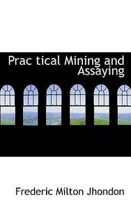 Prac Tical Mining And Assaying di Frederic Milton Jhondon edito da Bibliolife