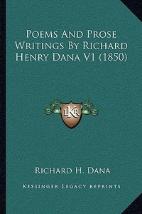 Poems and Prose Writings by Richard Henry Dana V1 (1850) di Richard H. Dana edito da Kessinger Publishing