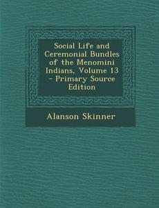 Social Life and Ceremonial Bundles of the Menomini Indians, Volume 13 di Alanson Skinner edito da Nabu Press