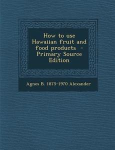 How to Use Hawaiian Fruit and Food Products di Agnes Alexander edito da Nabu Press