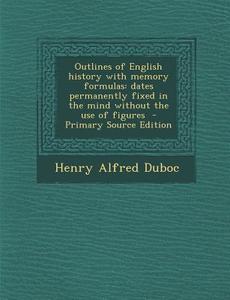 Outlines of English History with Memory Formulas: Dates Permanently Fixed in the Mind Without the Use of Figures - Primary Source Edition di Henry Alfred Duboc edito da Nabu Press