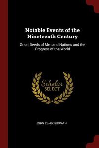 Notable Events of the Nineteenth Century: Great Deeds of Men and Nations and the Progress of the World di John Clark Ridpath edito da CHIZINE PUBN