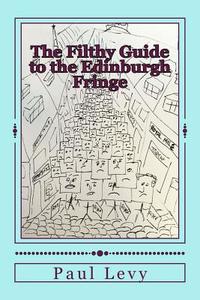 The Filthy Guide to the Edinburgh Fringe: A Helpful Journey Through the First Level of Fringe Hell di Paul Levy edito da Createspace