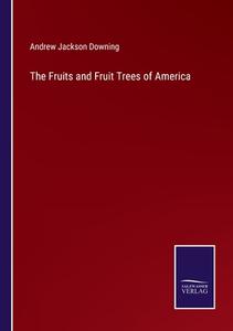 The Fruits and Fruit Trees of America di Andrew Jackson Downing edito da Salzwasser Verlag