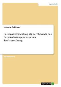 Personalentwicklung als Kernbereich des Personalmanagements einer Stadtverwaltung di Jeanette Dahlman edito da GRIN Verlag