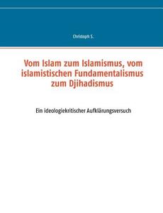 Vom Islam zum Islamismus, vom islamistischen Fundamentalismus zum Djihadismus di Christoph S. edito da Books on Demand