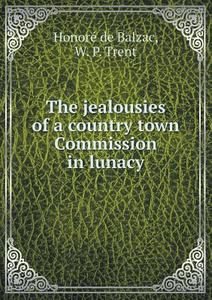 The Jealousies Of A Country Town Commission In Lunacy di Honore&#769; De Balzac, W P Trent edito da Book On Demand Ltd.