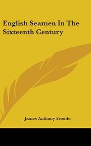 English Seamen In The Sixteenth Century di JAMES ANTHON FROUDE edito da Kessinger Publishing