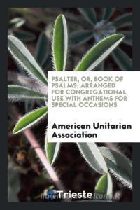 Psalter, Or, Book of Psalms: Arranged for Congregational Use with Anthems for Special Occasions di American Unitarian Association edito da LIGHTNING SOURCE INC