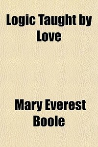 Logic Taught By Love di Mary Everest Boole edito da General Books