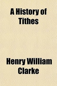 A History Of Tithes di Henry William Clarke edito da General Books Llc