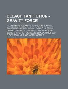 Bleach Fan Fiction - Gravity Force: Aiza Senzoku, Alejandro Nuevo, Amino, Aquila Rialzocielo, Araziel, Bleach, Can-Xiang, Coelen Capitaliter, Collecti di Source Wikia edito da Books LLC, Wiki Series
