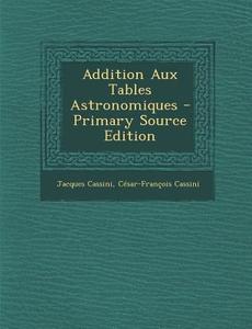 Addition Aux Tables Astronomiques - Primary Source Edition di Jacques Cassini, Cesar-Francois Cassini edito da Nabu Press
