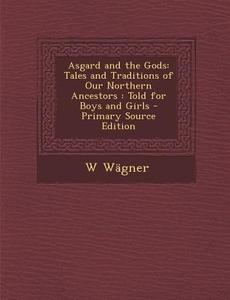 Asgard and the Gods: Tales and Traditions of Our Northern Ancestors: Told for Boys and Girls - Primary Source Edition di W. Wagner edito da Nabu Press