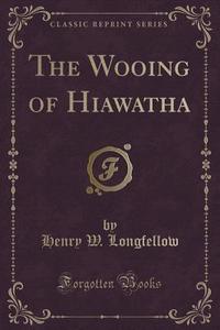 The Wooing Of Hiawatha (classic Reprint) di Henry W Longfellow edito da Forgotten Books