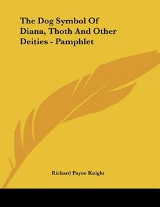 The Dog Symbol of Diana, Thoth and Other Deities - Pamphlet di Richard Payne Knight edito da Kessinger Publishing
