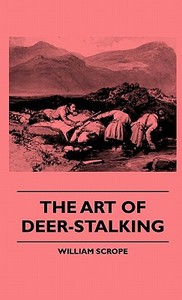 The Art Of Deer-Stalking - Illustrated By A Narrative Of A Few Days Sport In The Forest Of Atholl, With Some Account Of  di William Scrope edito da Goldberg Press