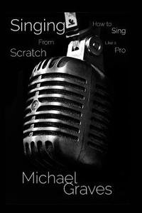 Singing from Scratch: How to Sing Like a Pro di Michael Graves edito da Performer Factory Publishing