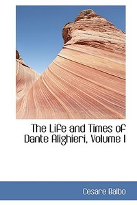 The Life And Times Of Dante Alighieri, Volume I di Cesare Balbo edito da Bibliolife