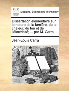 Dissertation Elementaire Sur La Nature De La Lumiere, De La Chaleur, Du Feu Et De L'electricite; ... Par M. Carra, ... di Jean-Louis Carra edito da Gale Ecco, Print Editions