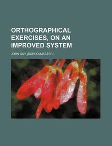 Orthographical Exercises, on an Improved System di John Guy edito da Rarebooksclub.com