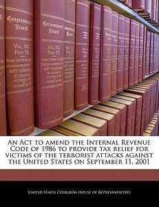 An Act To Amend The Internal Revenue Code Of 1986 To Provide Tax Relief For Victims Of The Terrorist Attacks Against The United States On September 11 edito da Bibliogov