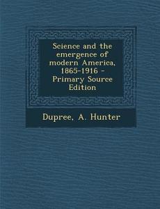 Science and the Emergence of Modern America, 1865-1916 di A. Hunter Dupree edito da Nabu Press