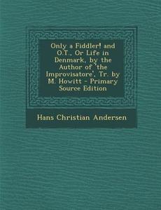 Only a Fiddler! and O.T., or Life in Denmark, by the Author of 'The Improvisatore', Tr. by M. Howitt di Hans Christian Andersen edito da Nabu Press