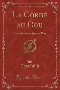 La Corde Au Cou: Comédie En Un Acte, En Vers (Classic Reprint) di Andre Gill edito da Forgotten Books