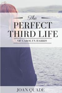 The Perfect Third Life of Carolyn Harris di Joan Quade edito da Lulu.com