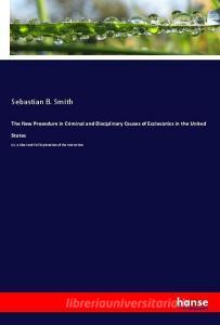 The New Procedure in Criminal and Disciplinary Causes of Ecclesiatics in the United States di Sebastian B. Smith edito da hansebooks