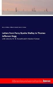 Letters from Percy Bysshe Shelley to Thomas Jefferson Hogg di Percy B. Shelley, William M. Rossetti, Harry B. Forman edito da hansebooks