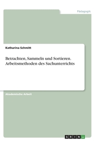Betrachten, Sammeln und Sortieren. Arbeitsmethoden des Sachunterrichts di Katharina Schmitt edito da GRIN Verlag
