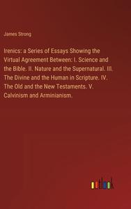 Irenics: a Series of Essays Showing the Virtual Agreement Between: I. Science and the Bible. II. Nature and the Supernatural. III. The Divine and the  di James Strong edito da Outlook Verlag