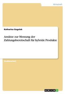 Ansätze zur Messung der Zahlungsbereitschaft für hybride Produkte di Katharina Gogolok edito da GRIN Publishing