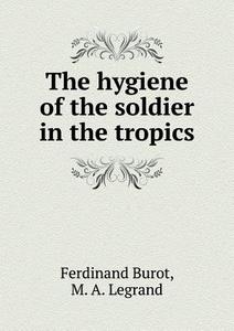 The Hygiene Of The Soldier In The Tropics di Ferdinand Burot, M a Legrand, George W Read edito da Book On Demand Ltd.