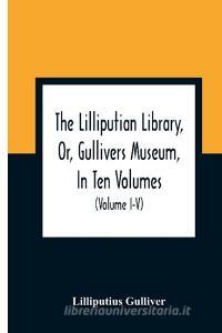 The Lilliputian Library, Or, Gullivers Museum, In Ten Volumes. Containing Lectures On Morality, Historical Pieces, Interesting Fables, Diverting Tales di Lilliputius Gulliver edito da Alpha Editions