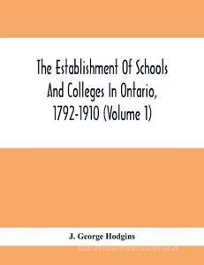 The Establishment Of Schools And Colleges In Ontario, 1792-1910 (Volume 1) Part I. The Establishment Of Public And High Schools And Collegiate Institu di J. George Hodgins edito da Alpha Editions
