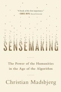 Sensemaking: The Power of the Humanities in the Age of the Algorithm di Christian Madsbjerg edito da HACHETTE BOOKS