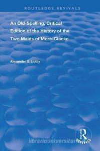 An Old-Spelling, Critical Edition of The History of the Two Maids of More-Clacke di Alexander S Liddie edito da Taylor & Francis Ltd