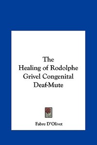The Healing of Rodolphe Grivel Congenital Deaf-Mute di Fabre D'Olivet edito da Kessinger Publishing