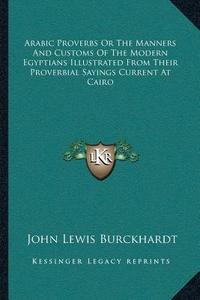 Arabic Proverbs or the Manners and Customs of the Modern Egyptians Illustrated from Their Proverbial Sayings Current at Cairo edito da Kessinger Publishing