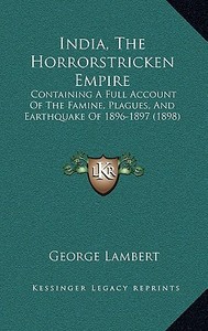 India, the Horrorstricken Empire: Containing a Full Account of the Famine, Plagues, and Earthquake of 1896-1897 (1898) di George Lambert edito da Kessinger Publishing