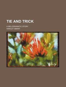 Tie And Trick; A Melodramatic Story di Hawley Smart edito da General Books Llc