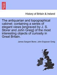 The Antiquarian And Topographical Cabinet di James Sargant Storer, John Greig edito da British Library, Historical Print Editions