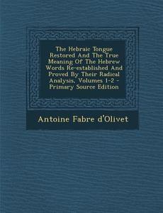 The Hebraic Tongue Restored and the True Meaning of the Hebrew Words Re-Established and Proved by Their Radical Analysis, Volumes 1-2 di Antoine Fabre D'Olivet edito da Nabu Press