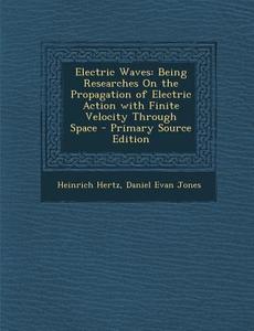 Electric Waves: Being Researches on the Propagation of Electric Action with Finite Velocity Through Space di Heinrich Hertz, Daniel Evan Jones edito da Nabu Press