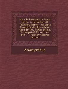 How to Entertain a Social Party: A Collection of Tableaux, Games, Amusing Experiments, Diversions, Card Tricks, Parlor Magic, Philosophical Recreation di Anonymous edito da Nabu Press